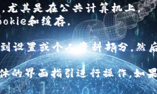 进入token.im后，退出的方法通常取决于您使用的设备和浏览器，但一般来说，您可以按照以下步骤进行操作：

1. **找到登出按钮**：
   - 一般情况下，您可以在页面的右上角找到您的用户名或账户头像。
   - 点击头像或用户名，通常会弹出一个下拉菜单。

2. **选择退出账户**：
   - 在下拉菜单中，寻找“退出”或“登出”选项，并点击它。
   - 确认退出操作，系统会将您从账户中登出。

3. **清除浏览器缓存**（可选）：
   - 为了确保您的隐私，可以选择清除浏览器的缓存和cookie，尤其是在公共计算机上。
   - 在浏览器的设置中找到清除浏览数据的选项，选择清除cookie和缓存。

如果您是在移动设备上使用Token.im，退出的步骤大致相似，找到设置或个人资料部分，然后选择退出账户。

对于不同的设备和操作系统，步骤可能会有所不同，建议根据具体的界面指引进行操作。如果在过程中遇到问题，可以查阅Token.im的帮助文档或联系客服。